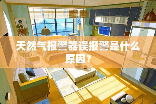 天然气报警器误报警是什么原因？