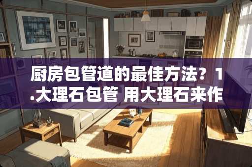 厨房包管道的最佳方法？1.大理石包管 用大理石来作为包管材料