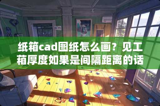 纸箱cad图纸怎么画？见工葙厚度如果是间隔距离的话