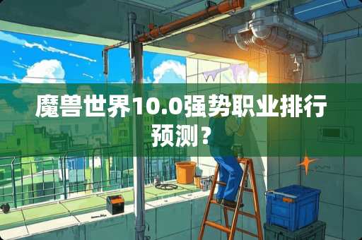 魔兽世界10.0强势职业排行预测? 魔兽世界10.0强势职业排行预测?