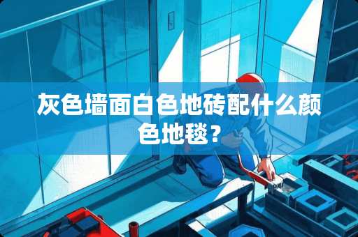 灰色墙面白色地砖配什么颜色地毯？