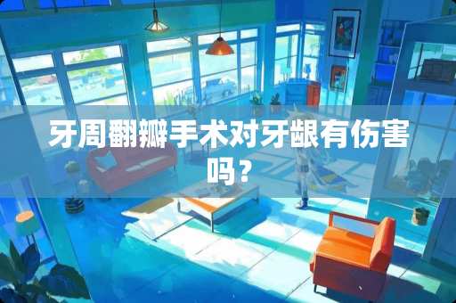 牙周翻瓣手术对牙龈有伤害吗？