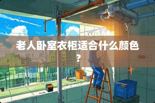 老人卧室衣柜适合什么颜色？