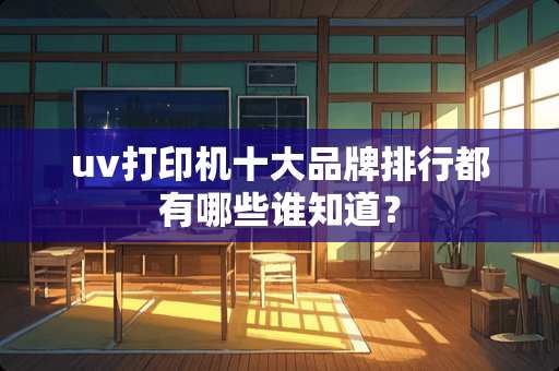 uv打印机十大品牌排行都有哪些谁知道？