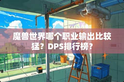 魔兽世界哪个职业输出比较猛？DPS排行榜？