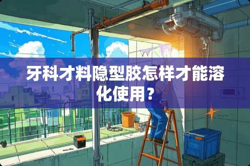牙科才料隐型胶怎样才能溶化使用？