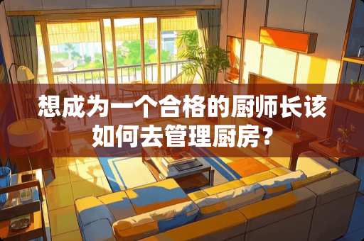 想成为一个合格的厨师长该如何去管理厨房？