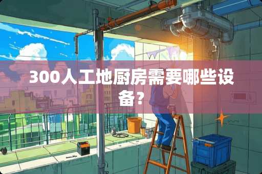 300人工地厨房需要哪些设备？