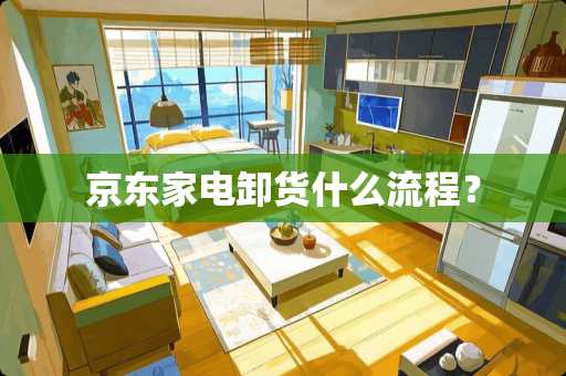 京东家电卸货什么流程？