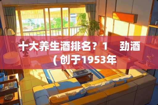 十大养生酒排名？1    劲酒    ( 创于1953年