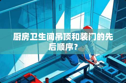 厨房卫生间吊顶和装门的先后顺序？