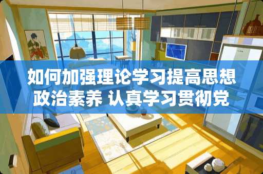 如何加强理论学习提高思想**素养 认真学习贯彻*的***精神