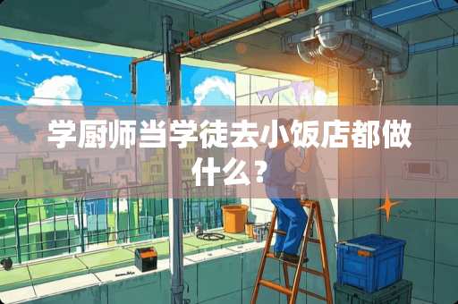 学厨师当学徒去小饭店都做什么？