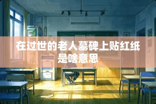 在过世的老人墓碑上贴红纸是啥意思