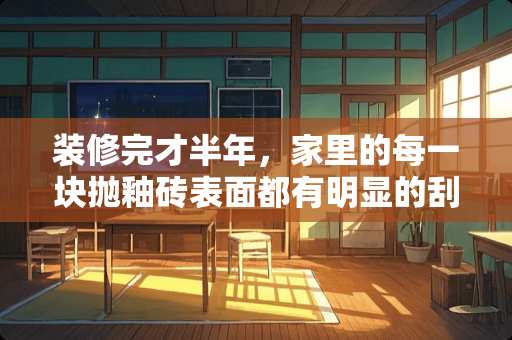 装修完才半年，家里的每一块抛釉砖表面都有明显的刮花，都是这样的的吗？