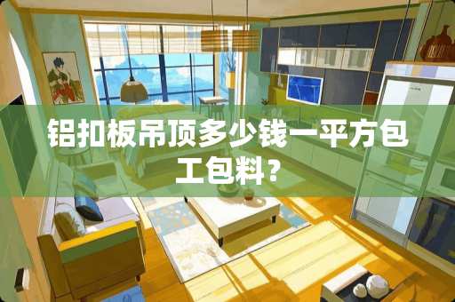 铝扣板吊顶多少钱一平方包工包料？
