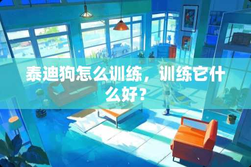 泰迪狗怎么训练，训练它什么好？