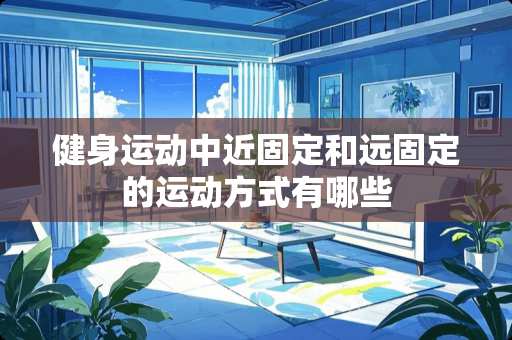 健身运动中近固定和远固定的运动方式有哪些