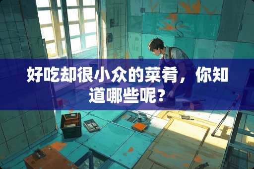 好吃却很小众的菜肴，你知道哪些呢？