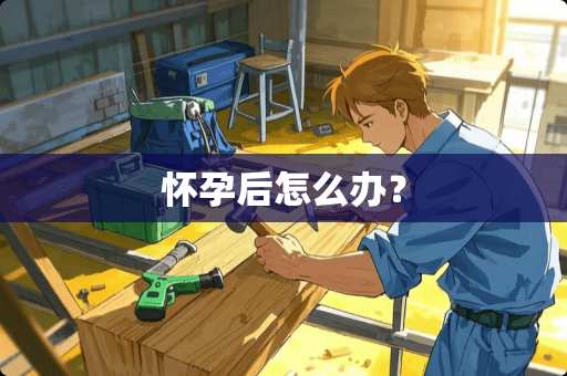 怀孕后怎么办？