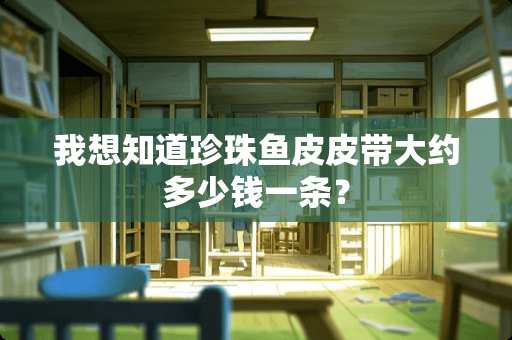 我想知道珍珠鱼皮皮带大约多少钱一条？