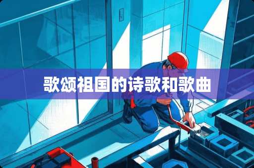 歌颂祖国的诗歌和歌曲 歌颂祖国的诗歌和歌曲