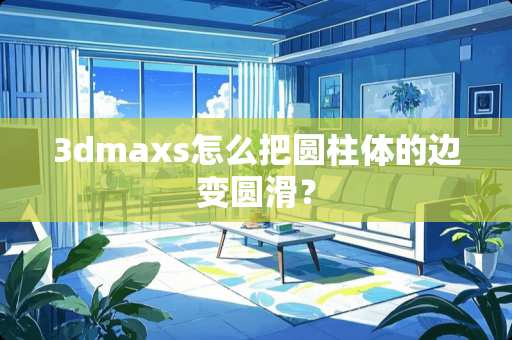 3dmaxs怎么把圆柱体的边变圆滑？