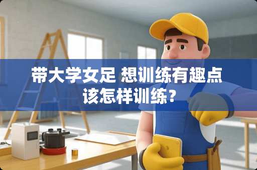 带大学女足 想训练有趣点 该怎样训练？