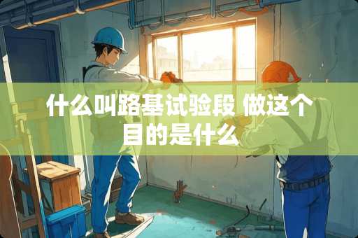 什么叫路基试验段 做这个目的是什么