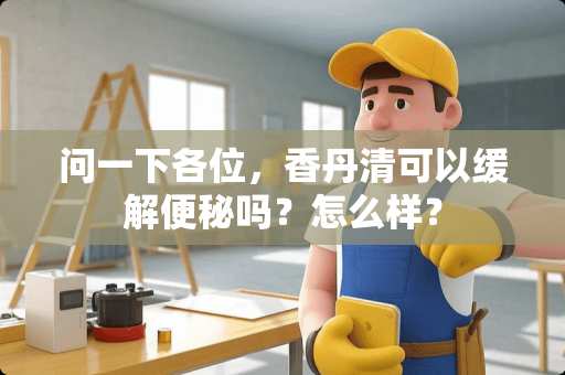 问一下各位，香丹清可以缓解便秘吗？怎么样？