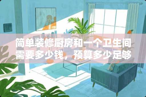 简单装修厨房和一个卫生间需要多少钱，预算多少足够？