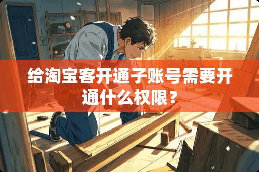 给淘宝客开通子账号需要开通什么权限？