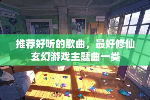 推荐好听的歌曲，最好修仙玄幻游戏主题曲一类