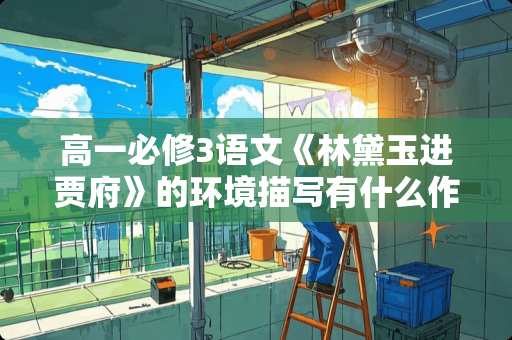 高一必修3语文《林黛玉进贾府》的环境描写有什么作用