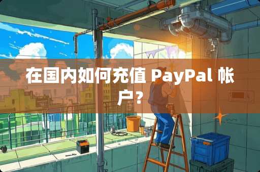 在国内如何充值 PayPal 帐户？