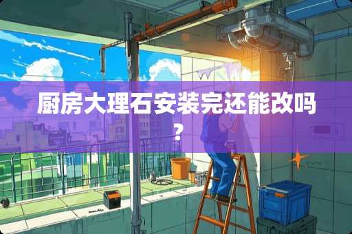 厨房大理石安装完还能改吗？