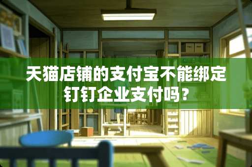 天猫店铺的支付宝不能绑定钉钉企业支付吗？