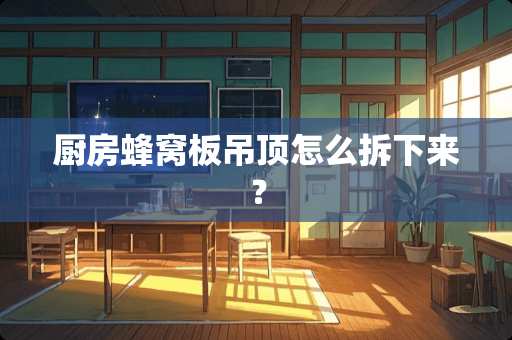 厨房蜂窝板吊顶怎么拆下来？