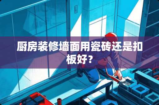 厨房装修墙面用瓷砖还是扣板好？