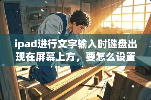 ipad进行文字输入时键盘出现在屏幕上方，要怎么设置才能变回下方？