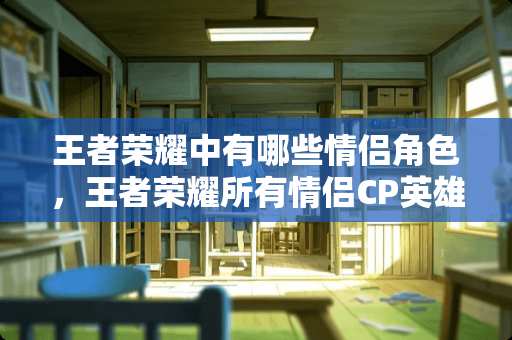 王者荣耀中有哪些情侣角色，王者荣耀所有情侣CP英雄？