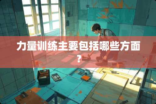 力量训练主要包括哪些方面？