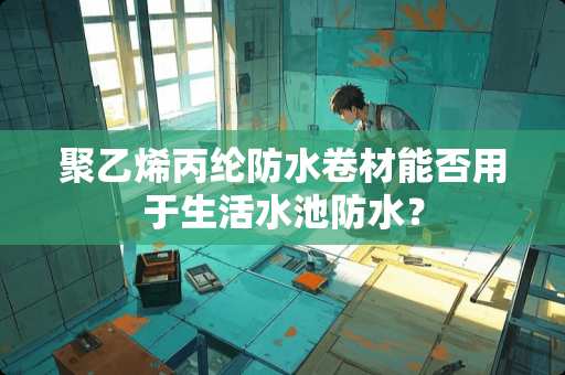 聚乙烯丙纶防水卷材能否用于生活水池防水？