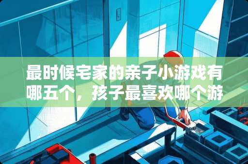 最时候宅家的亲子小游戏有哪五个，孩子最喜欢哪个游戏？