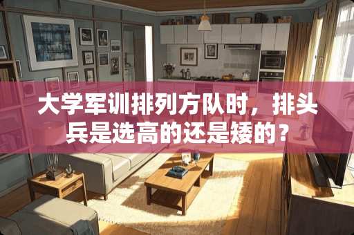 大学军训排列方队时，排头兵是选高的还是矮的？