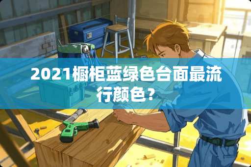 2021橱柜蓝绿色台面最流行颜色？