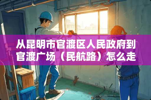 从昆明市官渡区人民政府到官渡广场（民航路）怎么走