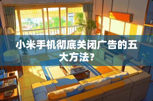小米手机彻底关闭广告的五大方法？