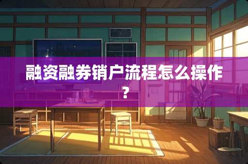 融资融券销户流程怎么操作？