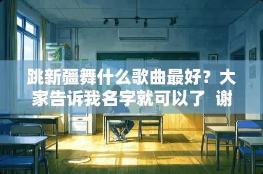 跳新疆舞什么歌曲最好？大家告诉我名字就可以了  谢谢啊 急啊！！！